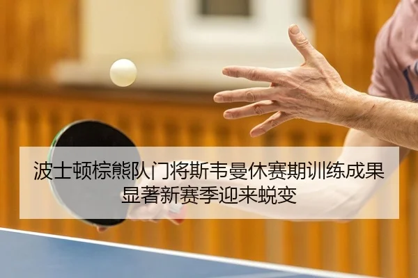 波士顿棕熊队门将斯韦曼休赛期训练成果显著新赛季迎来蜕变