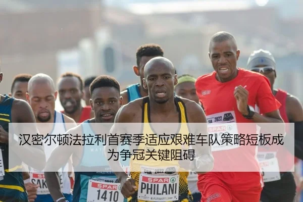 汉密尔顿法拉利首赛季适应艰难车队策略短板成为争冠关键阻碍
